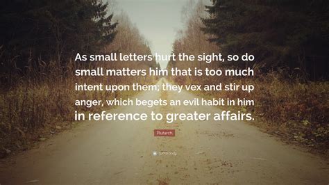 Plutarch Quote: “As small letters hurt the sight, so do small matters ...