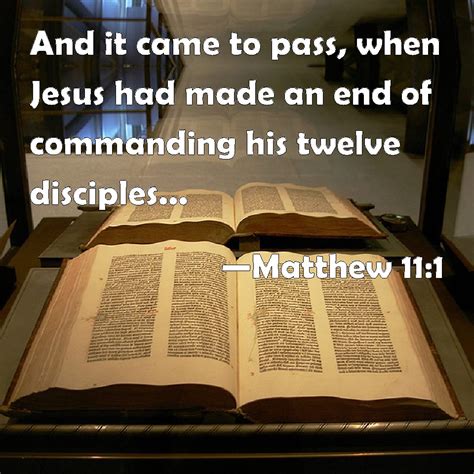 Matthew 11:1 And it came to pass, when Jesus had made an end of commanding his twelve disciples ...