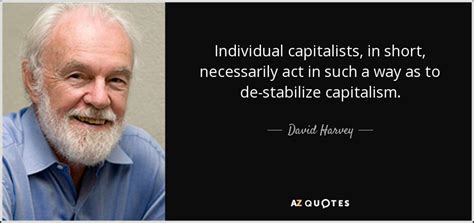 David Harvey quote: Individual capitalists, in short, necessarily act ...