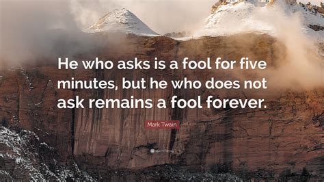 Mark Twain Quote: “He who asks is a fool for five minutes, but he who does not ask remains a ...