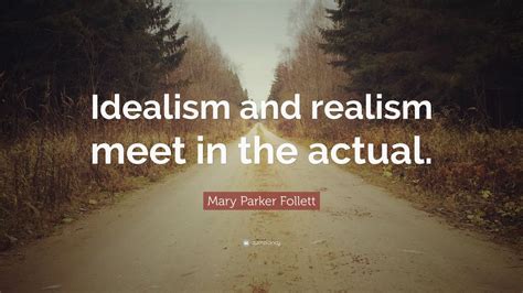 Mary Parker Follett Quote: “Idealism and realism meet in the actual.”