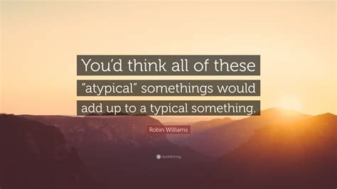 Robin Williams Quote: “You’d think all of these “atypical” somethings would add up to a typical ...