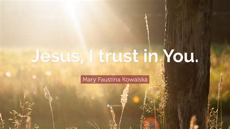 Mary Faustina Kowalska Quote: “Jesus, I trust in You.”