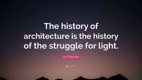 Le Corbusier Quote: “The history of architecture is the history of the struggle for light.”