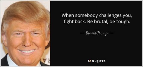 Donald Trump quote: When somebody challenges you, fight back. Be brutal ...