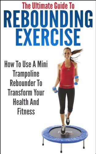 The Ultimate Guide To Rebounding Exercise: How To Use A Mini Trampoline Rebounder To Transform ...