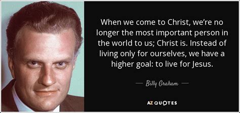 Billy Graham quote: When we come to Christ, we’re no longer the most...