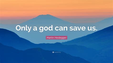 Martin Heidegger Quote: “Only a god can save us.” (12 wallpapers) - Quotefancy