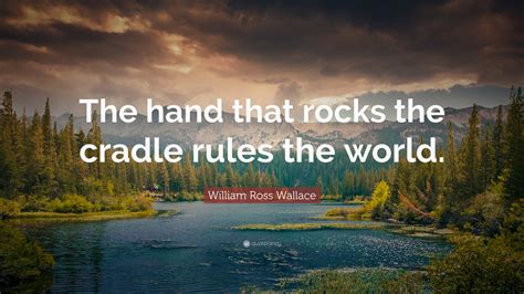 William Ross Wallace Quote: “The hand that rocks the cradle rules the world.”