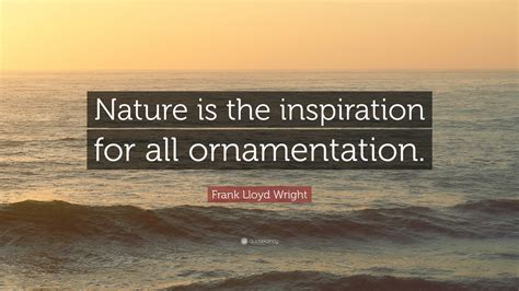 Frank Lloyd Wright Quote: “Nature is the inspiration for all ornamentation.”