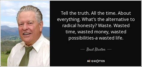 Brad Blanton quote: Tell the truth. All the time. About everything. What's the...