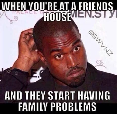 When you're at a friends house, and they start having family problems