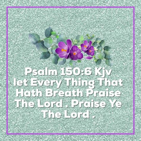 Psalm 150:6 KJV Let every thing that hath breath praise the Lord ...