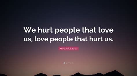 Kendrick Lamar Quote: “We hurt people that love us, love people that hurt us.”