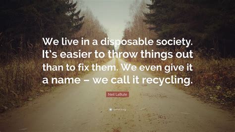 Neil LaBute Quote: “We live in a disposable society. It’s easier to throw things out than to fix ...