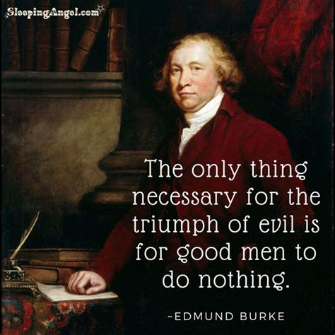 The only thing necessary for the triumph of evil is for good men to do ...