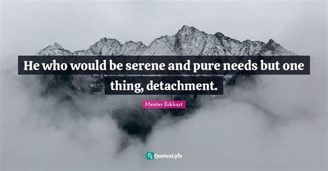 He who would be serene and pure needs but one thing, detachment.... Quote by Meister Eckhart ...