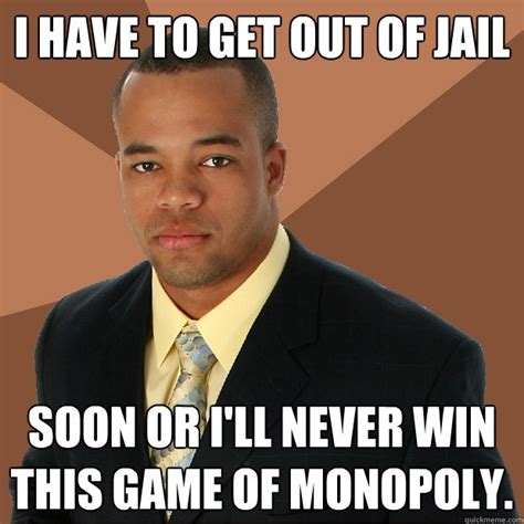 I have to get out of jail soon or i'll never win this game of monopoly ...