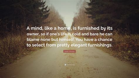 Louis L'Amour Quote: “A mind, like a home, is furnished by its owner, so if one’s life is cold ...