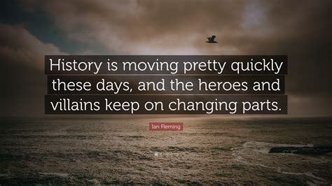 Ian Fleming Quote: “History is moving pretty quickly these days, and the heroes and villains ...