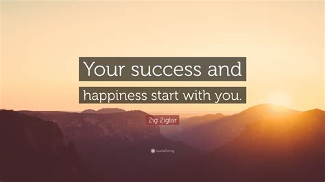 Zig Ziglar Quote: “Your success and happiness start with you.”