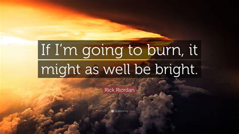 Rick Riordan Quote: “If I’m going to burn, it might as well be bright.”