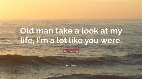 Neil Young Quote: “Old man take a look at my life, I’m a lot like you were.”