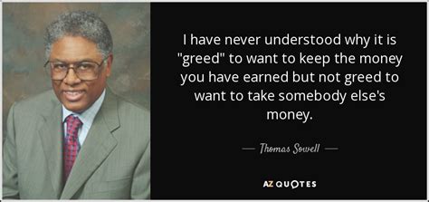 Thomas Sowell quote: I have never understood why it is "greed" to want...