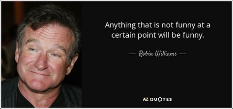 Robin Williams quote: Anything that is not funny at a certain point will...