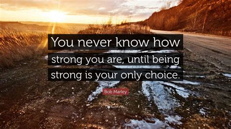 Bob Marley Quote: “You never know how strong you are, until being strong is your only choice ...