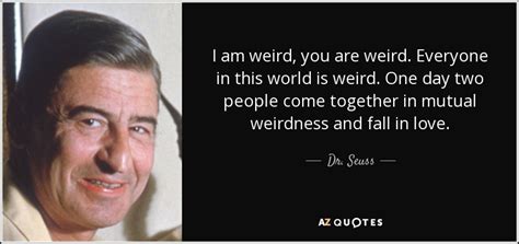 Dr. Seuss quote: I am weird, you are weird. Everyone in this world...