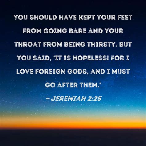 Jeremiah 2:25 You should have kept your feet from going bare and your throat from being thirsty ...
