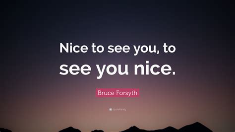 Bruce Forsyth Quote: “Nice to see you, to see you nice.”