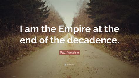 Paul Verlaine Quote: “I am the Empire at the end of the decadence.”