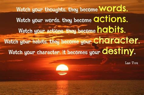 thoughts, they become words. Watch your words, they become actions ...