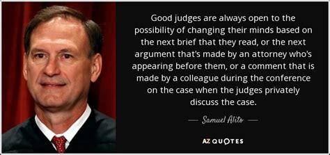 Samuel Alito quote: Good judges are always open to the possibility of ...