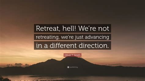 Oliver P. Smith Quote: “Retreat, hell! We’re not retreating, we’re just advancing in a different ...