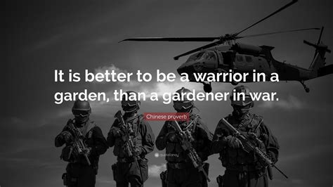 Chinese proverb Quote: “It is better to be a warrior in a garden, than a gardener in war.”