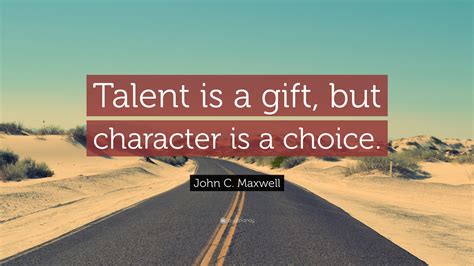 John C. Maxwell Quote: “Talent is a gift, but character is a choice.”