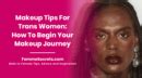 Makeup Tips For Trans Women: How To Begin Your Makeup Journey