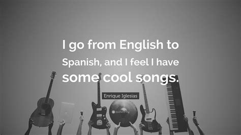 Enrique Iglesias Quote: “I go from English to Spanish, and I feel I have some cool songs.”