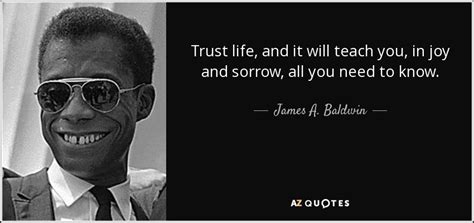 James A. Baldwin quote: Trust life, and it will teach you, in joy and...