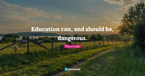 Education can, and should be, dangerous.... Quote by Howard Zinn ...