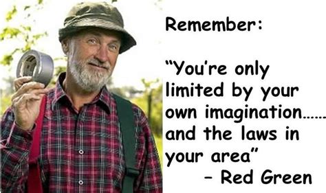 Remember: “You’re only limited by your own imagination…… and the laws in your area” – Red Green ...