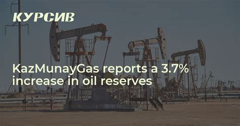 KazMunayGas reports a 3.7% increase in oil reserves — - 28.02.2024 - Kursiv Media Kazakhstan