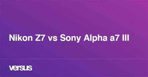 Nikon Z7 vs Sony Alpha a7 III: What is the difference?