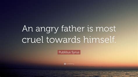 Publilius Syrus Quote: “An angry father is most cruel towards himself.”