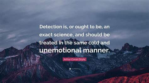 Arthur Conan Doyle Quote: “Detection is, or ought to be, an exact ...