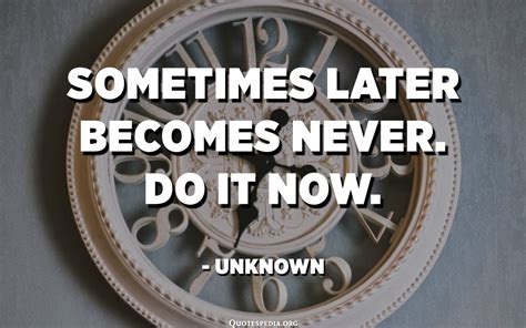 Sometimes later becomes never. Do it now. - Unknown - Quotespedia.org