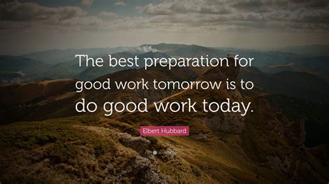 Elbert Hubbard Quote: “The best preparation for good work tomorrow is to do good work today.”